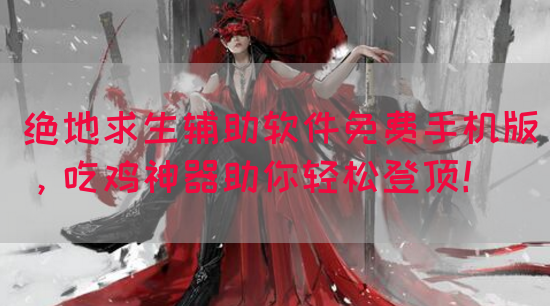 绝地求生辅助软件免费手机版，吃鸡神器助你轻松登顶！