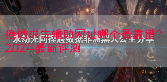 绝地求生辅助网址哪个最靠谱？2024最新评测