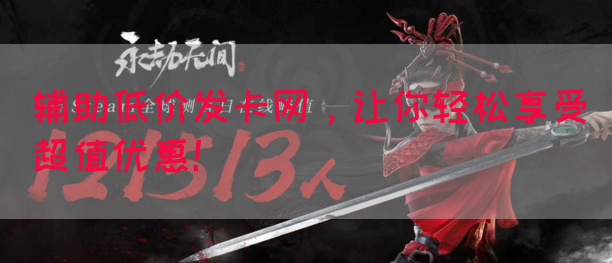 辅助低价发卡网，让你轻松享受超值优惠！