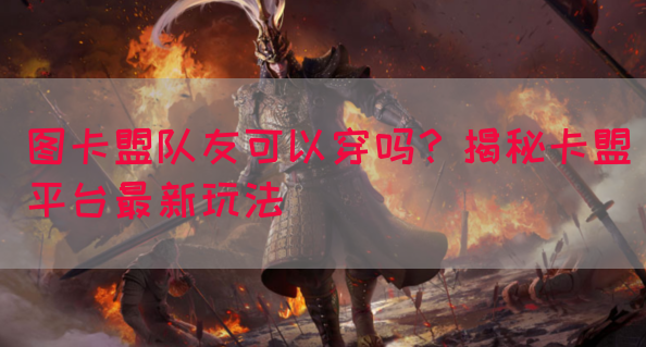 图卡盟队友可以穿吗？揭秘卡盟平台最新玩法