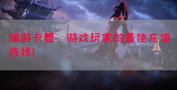 端游卡盟：游戏玩家的最佳充值选择！(图1)