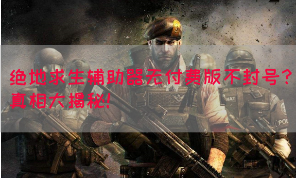 绝地求生辅助器无付费版不封号？真相大揭秘！(图1)