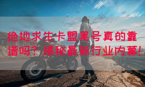 绝地求生卡盟黑号真的靠谱吗？揭秘最新行业内幕！(图1)
