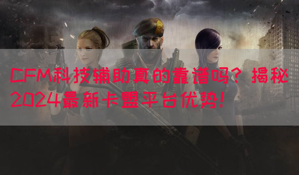 CFM科技辅助真的靠谱吗？揭秘2024最新卡盟平台优势！(图1)