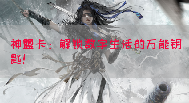 神盟卡：解锁数字生活的万能钥匙！
