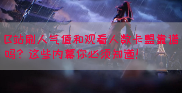 B站刷人气值和观看人数卡盟靠谱吗？这些内幕你必须知道！(图1)