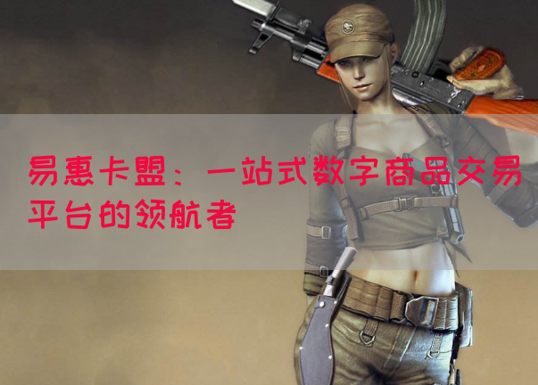 易惠卡盟：一站式数字商品交易平台的领航者(图1)