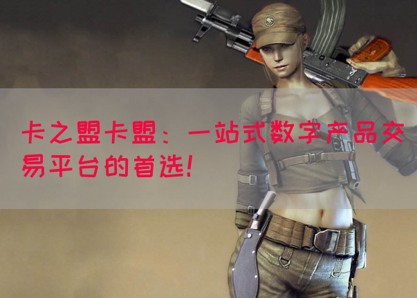 卡之盟卡盟：一站式数字产品交易平台的首选！(图1)