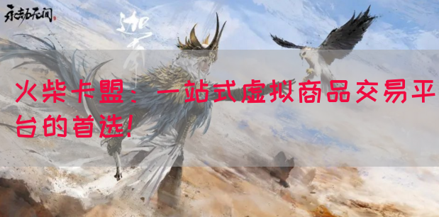 火柴卡盟：一站式虚拟商品交易平台的首选！(图1)
