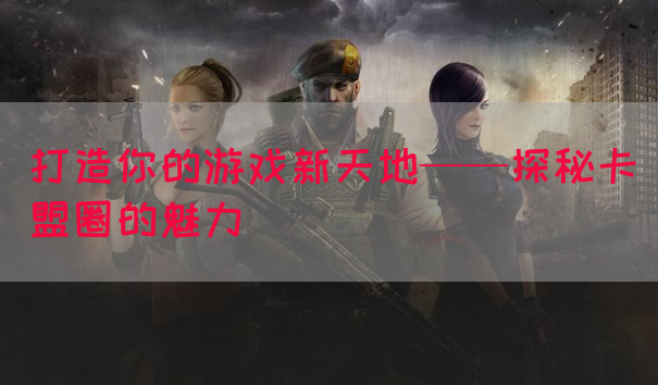 打造你的游戏新天地——探秘卡盟圈的魅力(图1)