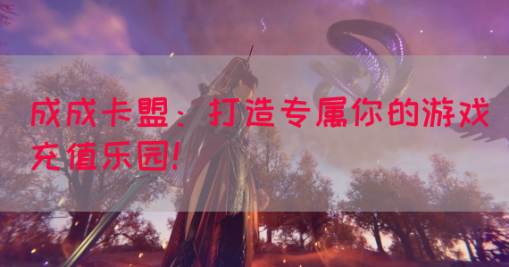 成成卡盟：打造专属你的游戏充值乐园！(图1)