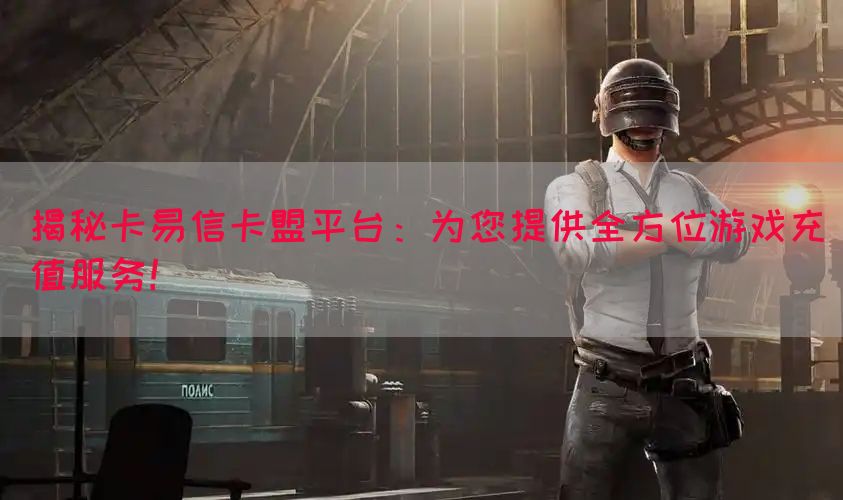 揭秘卡易信卡盟平台：为您提供全方位游戏充值服务！(图1)