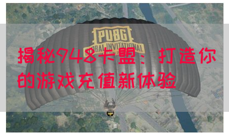揭秘948卡盟：打造你的游戏充值新体验(图1)