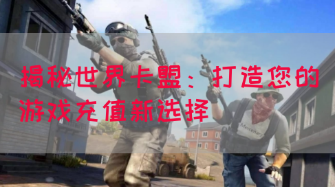 揭秘世界卡盟：打造您的游戏充值新选择(图1)