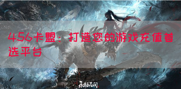 456卡盟：打造您的游戏充值首选平台