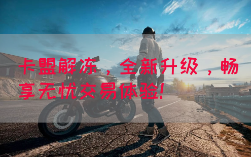 卡盟解冻，全新升级，畅享无忧交易体验！
