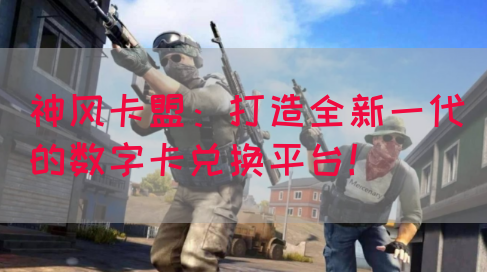 神风卡盟：打造全新一代的数字卡兑换平台！