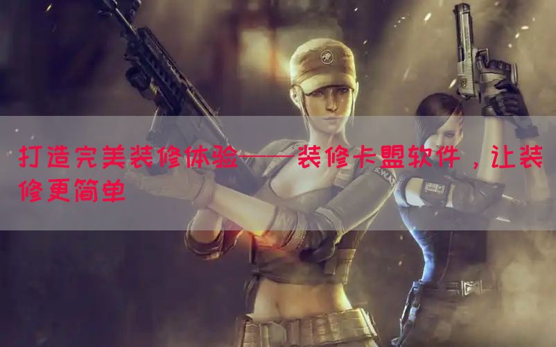 打造完美装修体验——装修卡盟软件，让装修更简单