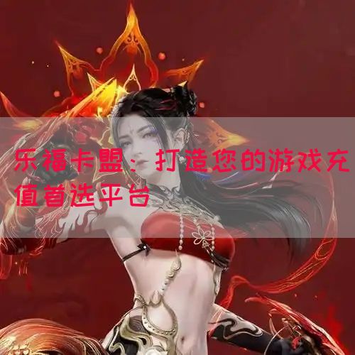 乐福卡盟：打造您的游戏充值首选平台