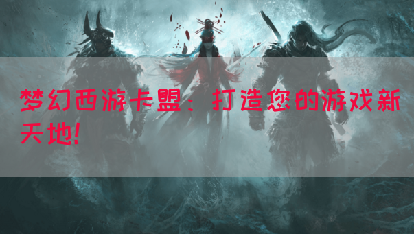 梦幻西游卡盟：打造您的游戏新天地！