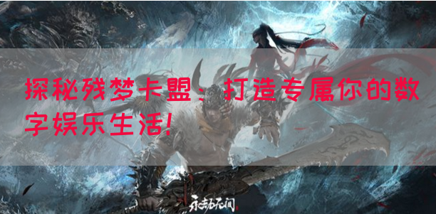 探秘残梦卡盟：打造专属你的数字娱乐生活！