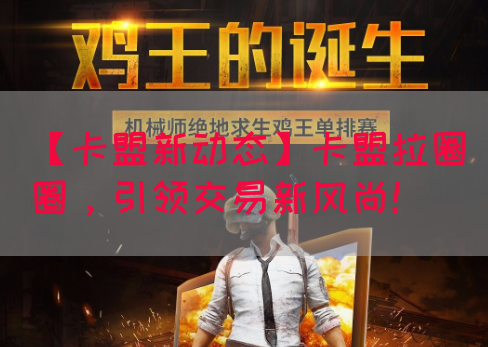 【卡盟新动态】卡盟拉圈圈，引领交易新风尚！(图1)
