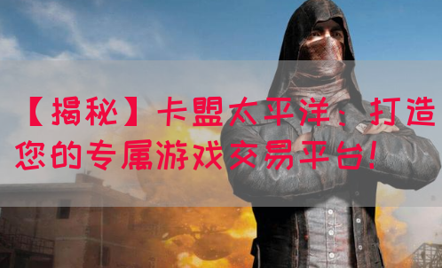 【揭秘】卡盟太平洋：打造您的专属游戏交易平台！(图1)