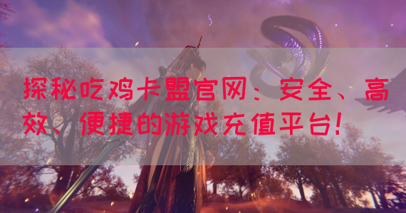 探秘吃鸡卡盟官网：安全、高效、便捷的游戏充值平台！(图1)