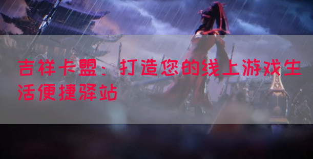 吉祥卡盟：打造您的线上游戏生活便捷驿站(图1)