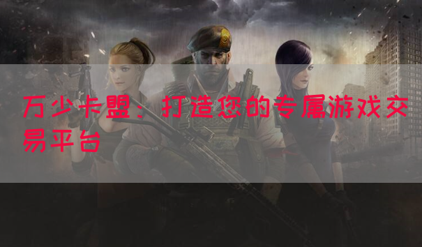万少卡盟：打造您的专属游戏交易平台