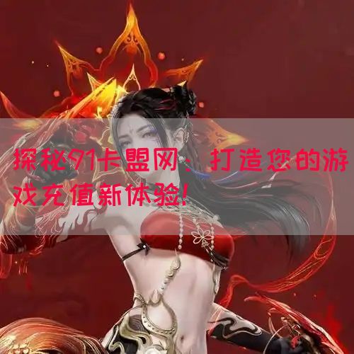 探秘91卡盟网：打造您的游戏充值新体验！
