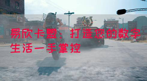 易欣卡盟：打造您的数字生活一手掌控