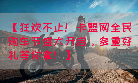【狂欢不止！卡盟网全民购车节盛大开启，多重好礼等你拿！】(图1)