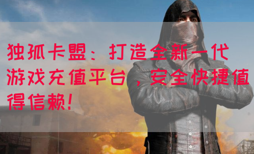 独孤卡盟：打造全新一代游戏充值平台，安全快捷值得信赖！(图1)