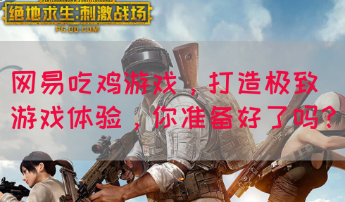 网易吃鸡游戏，打造极致游戏体验，你准备好了吗？
