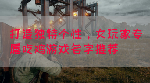 打造独特个性，女玩家专属吃鸡游戏名字推荐