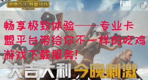 畅享极致体验——专业卡盟平台带给你不一样的吃鸡游戏下载服务！