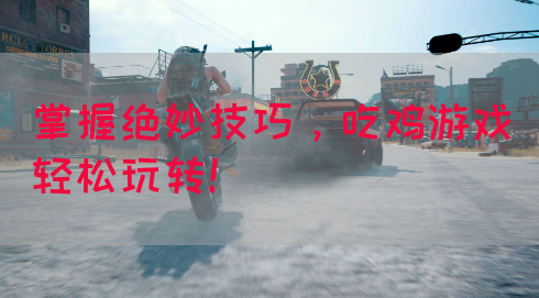 掌握绝妙技巧，吃鸡游戏轻松玩转！