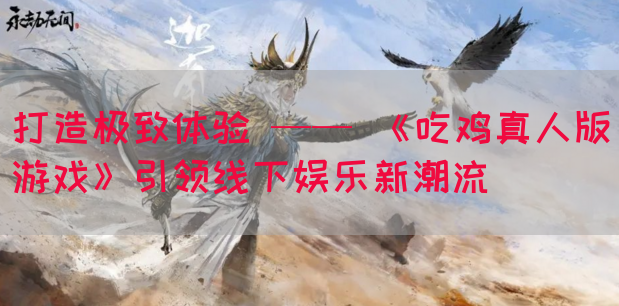 打造极致体验 —— 《吃鸡真人版游戏》引领线下娱乐新潮流