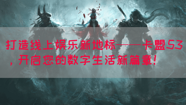 打造线上娱乐新地标——卡盟53，开启您的数字生活新篇章！(图1)