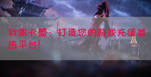 我家卡盟：打造您的游戏充值首选平台！(图1)