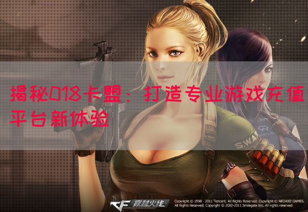 揭秘018卡盟：打造专业游戏充值平台新体验(图1)
