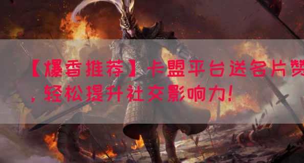 【爆香推荐】卡盟平台送名片赞，轻松提升社交影响力！