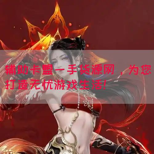 辅助卡盟一手货源网，为您打造无忧游戏生活！(图1)