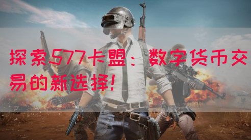 探索577卡盟：数字货币交易的新选择！(图1)