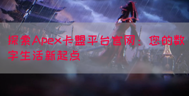 探索Apex卡盟平台官网：您的数字生活新起点(图1)