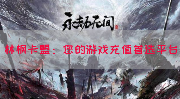 林枫卡盟：您的游戏充值首选平台(图1)