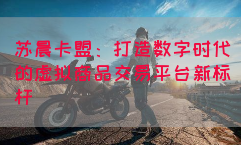 苏晨卡盟：打造数字时代的虚拟商品交易平台新标杆(图1)