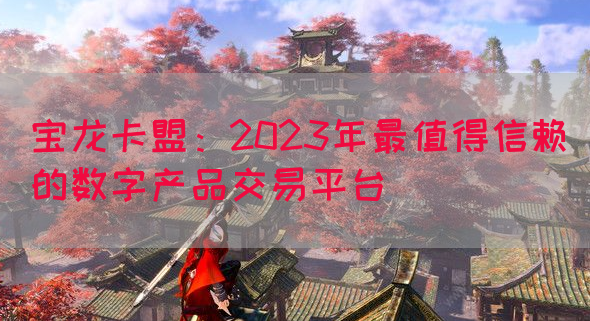 宝龙卡盟：2023年最值得信赖的数字产品交易平台(图1)