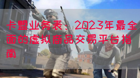 卡盟业务表：2023年最全面的虚拟商品交易平台指南(图1)